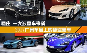 稳住 一大波豪车来袭 2017广州车展不得不看的那些豪车